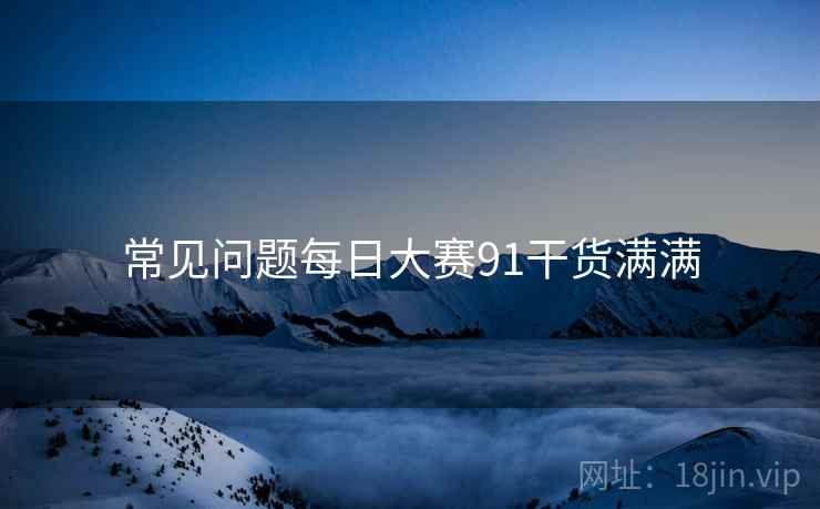 常见问题每日大赛91干货满满