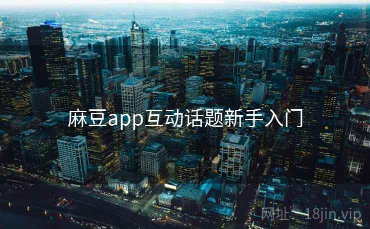 麻豆app互动话题新手入门