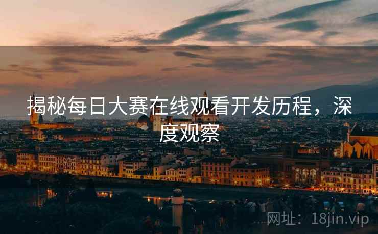 揭秘每日大赛在线观看开发历程，深度观察