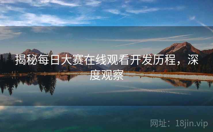 揭秘每日大赛在线观看开发历程，深度观察