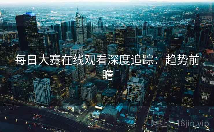 每日大赛在线观看深度追踪：趋势前瞻