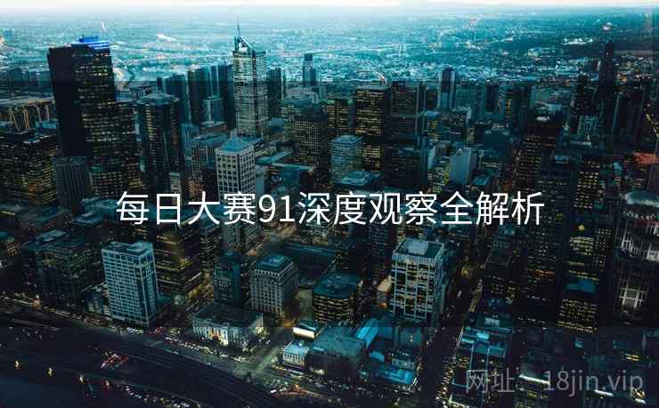 每日大赛91深度观察全解析