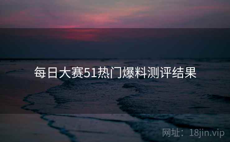 每日大赛51热门爆料测评结果