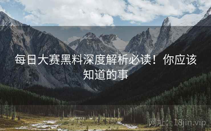 每日大赛黑料深度解析必读！你应该知道的事