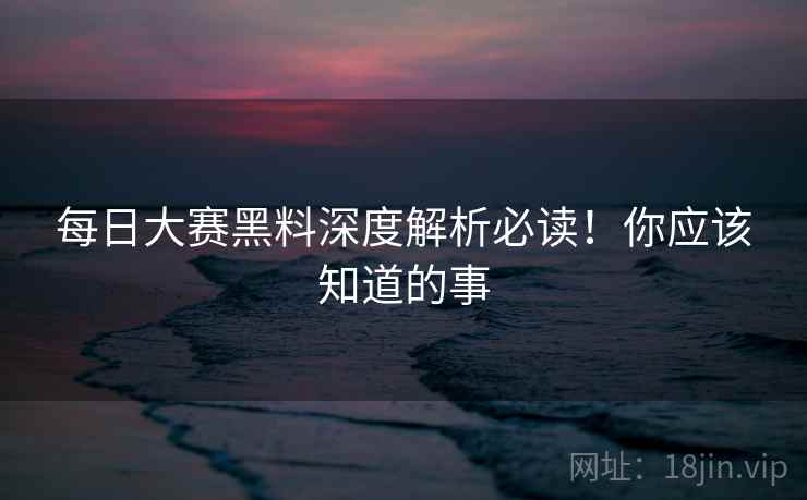每日大赛黑料深度解析必读！你应该知道的事