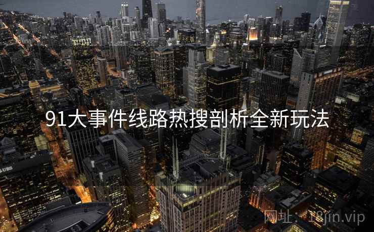 91大事件线路热搜剖析全新玩法