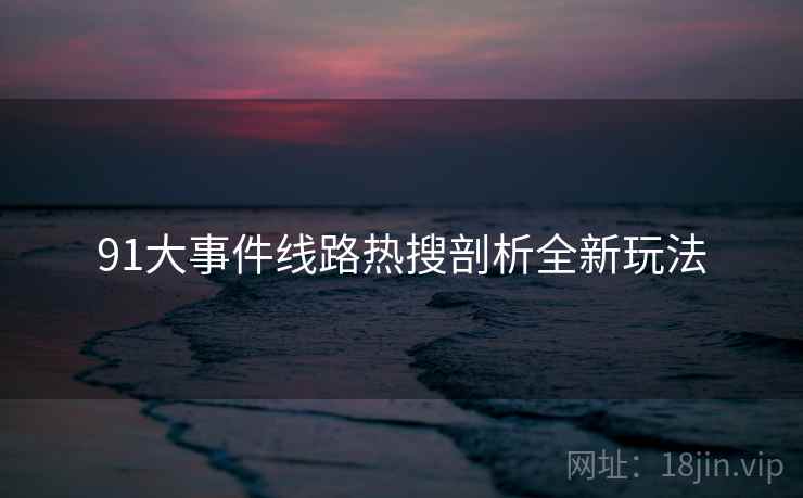 91大事件线路热搜剖析全新玩法