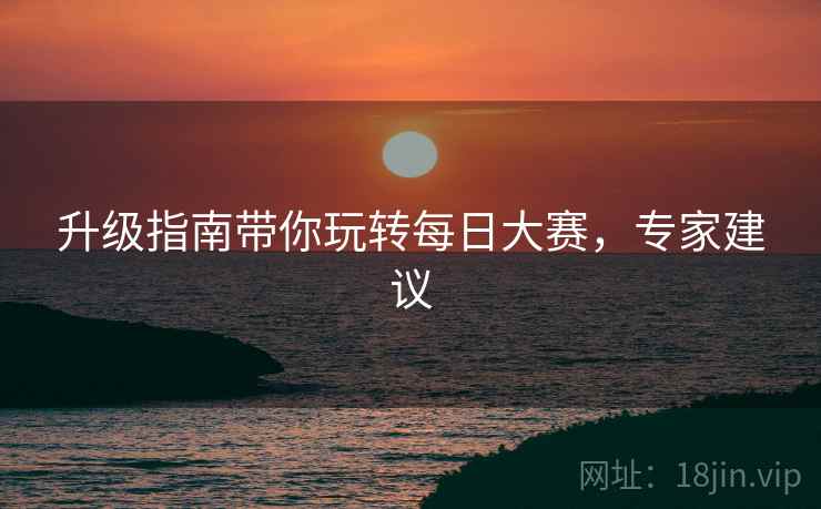 升级指南带你玩转每日大赛，专家建议