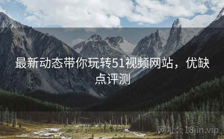 最新动态带你玩转51视频网站，优缺点评测