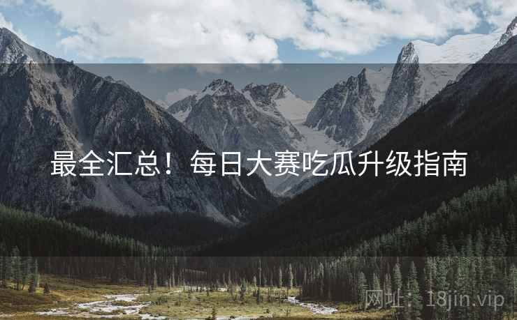 最全汇总！每日大赛吃瓜升级指南