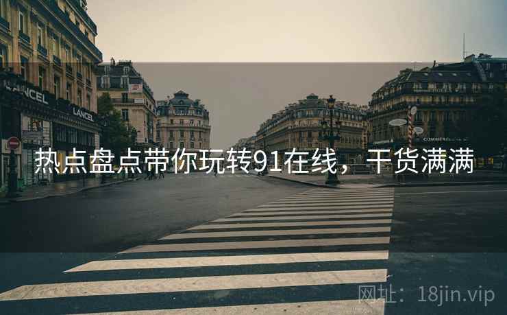 热点盘点带你玩转91在线，干货满满
