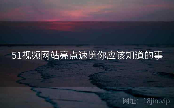 51视频网站亮点速览你应该知道的事