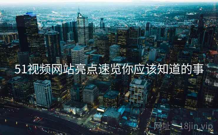 51视频网站亮点速览你应该知道的事