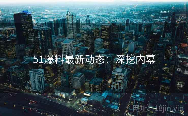 51爆料最新动态：深挖内幕