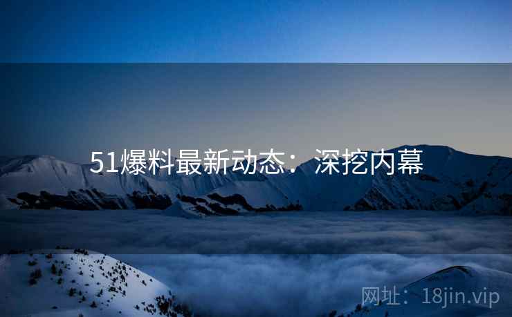 51爆料最新动态：深挖内幕