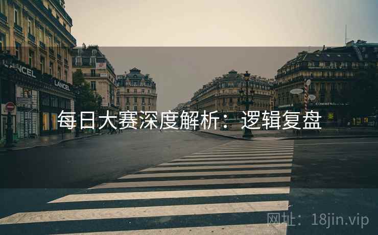 每日大赛深度解析：逻辑复盘
