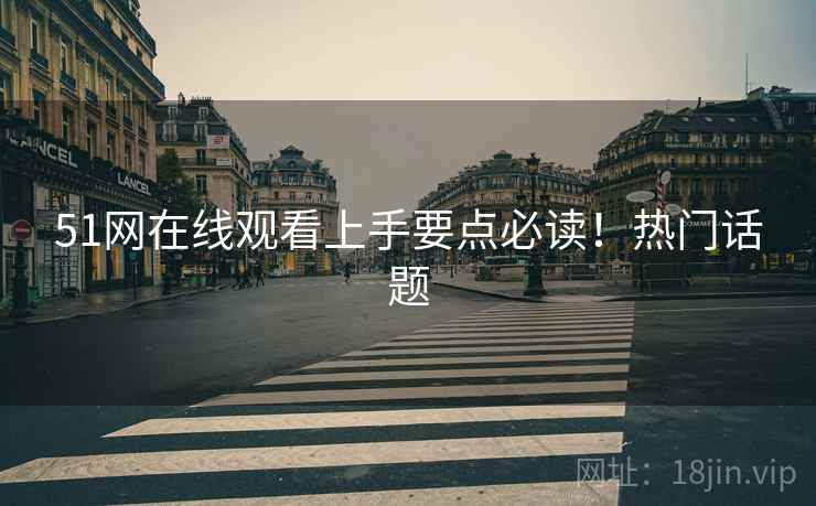 51网在线观看上手要点必读！热门话题