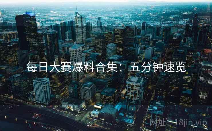 每日大赛爆料合集：五分钟速览