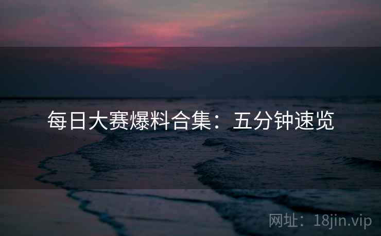 每日大赛爆料合集：五分钟速览