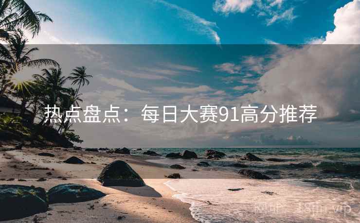 热点盘点：每日大赛91高分推荐