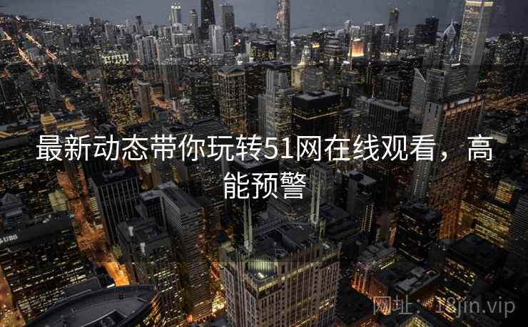 最新动态带你玩转51网在线观看，高能预警