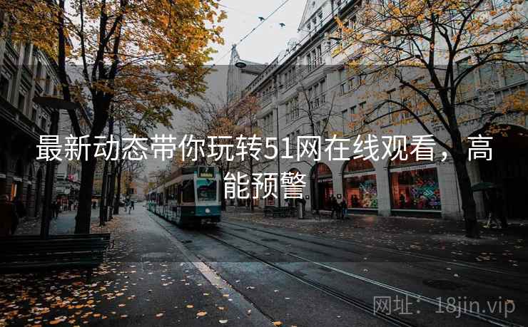 最新动态带你玩转51网在线观看，高能预警