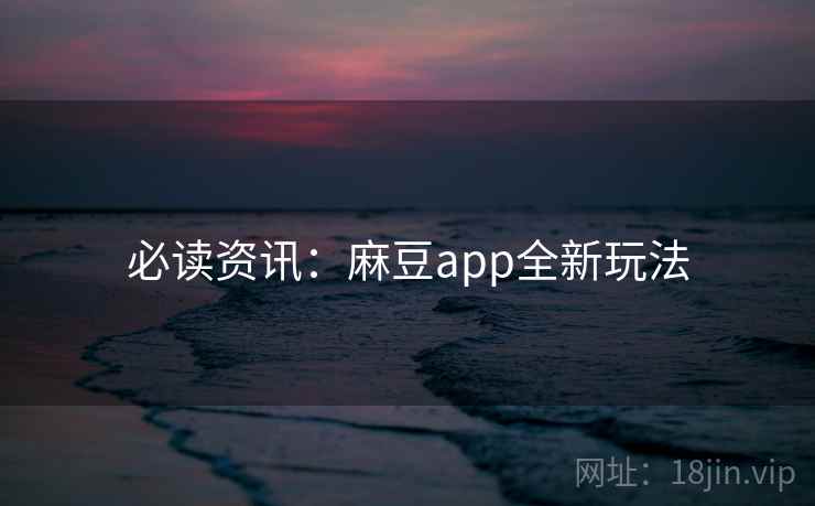 必读资讯：麻豆app全新玩法
