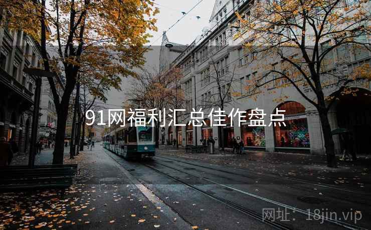 91网福利汇总佳作盘点